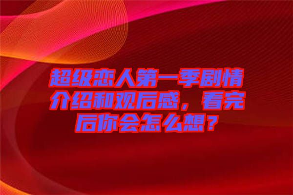 超級戀人第一季劇情介紹和觀后感，看完后你會怎么想？