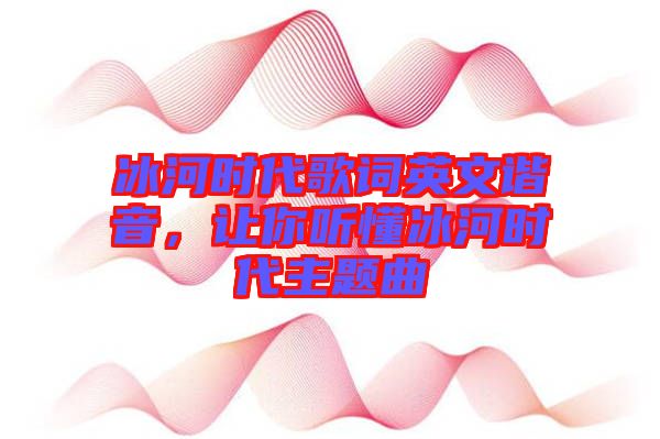 冰河時代歌詞英文諧音，讓你聽懂冰河時代主題曲