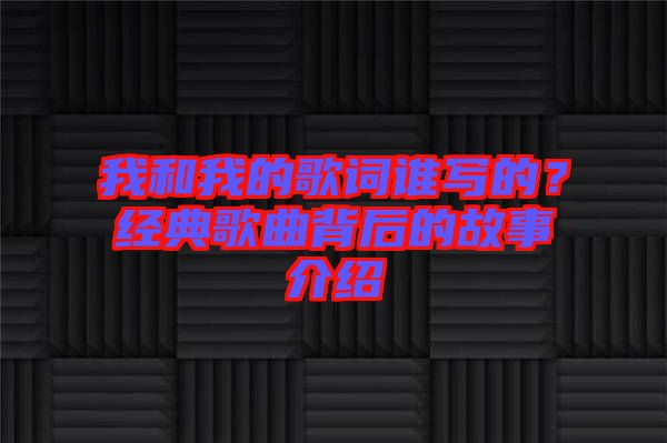 我和我的歌詞誰寫的？經典歌曲背后的故事介紹