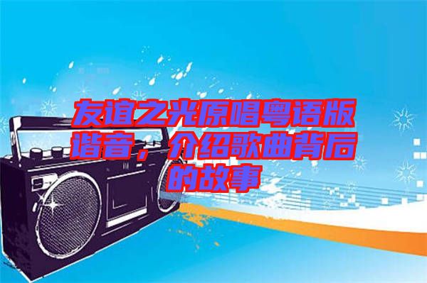 友誼之光原唱粵語版諧音，介紹歌曲背后的故事