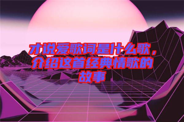 才說愛歌詞是什么歌，介紹這首經典情歌的故事