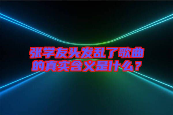 張學(xué)友頭發(fā)亂了歌曲的真實(shí)含義是什么？