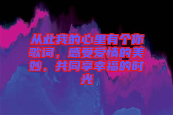 從此我的心里有個(gè)你歌詞，感受愛情的美妙，共同享幸福的時(shí)光