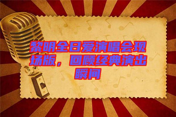 黎明全日愛(ài)演唱會(huì)現(xiàn)場(chǎng)版，回顧經(jīng)典演出瞬間