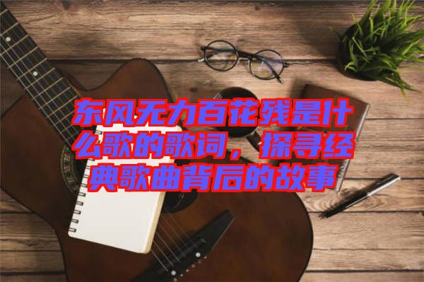 東風無力百花殘是什么歌的歌詞，探尋經典歌曲背后的故事