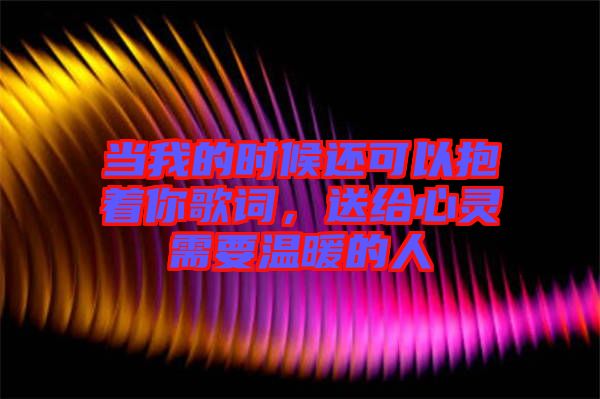 當我的時候還可以抱著你歌詞，送給心靈需要溫暖的人