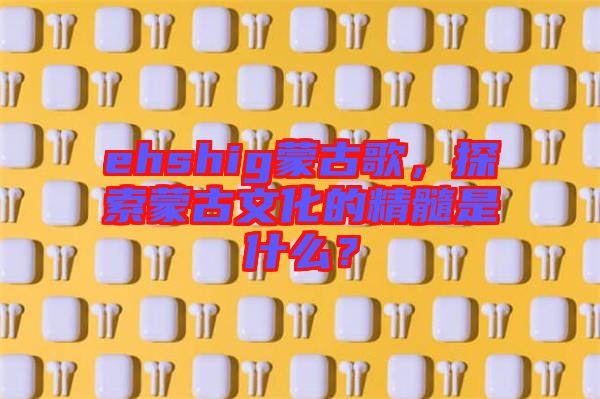 ehshig蒙古歌，探索蒙古文化的精髓是什么？