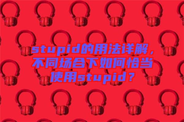 stupid的用法詳解，不同場合下如何恰當使用stupid？