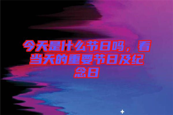 今天是什么節(jié)日嗎，看當(dāng)天的重要節(jié)日及紀(jì)念日