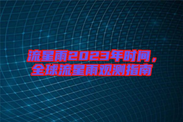 流星雨2023年時(shí)間，全球流星雨觀測(cè)指南