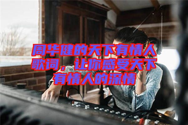 周華健的天下有情人歌詞，讓你感受天下有情人的深情