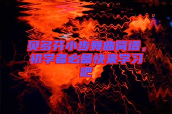 貝多芬小步舞曲簡(jiǎn)譜，初學(xué)者必備快來學(xué)習(xí)吧