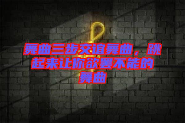 舞曲三步交誼舞曲，跳起來(lái)讓你欲罷不能的舞曲