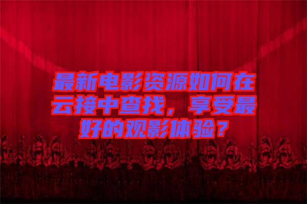 最新電影資源如何在云接中查找，享受最好的觀影體驗？