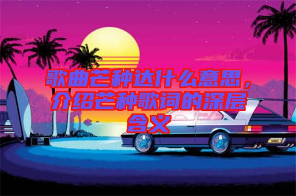 歌曲芒種達什么意思，介紹芒種歌詞的深層含義