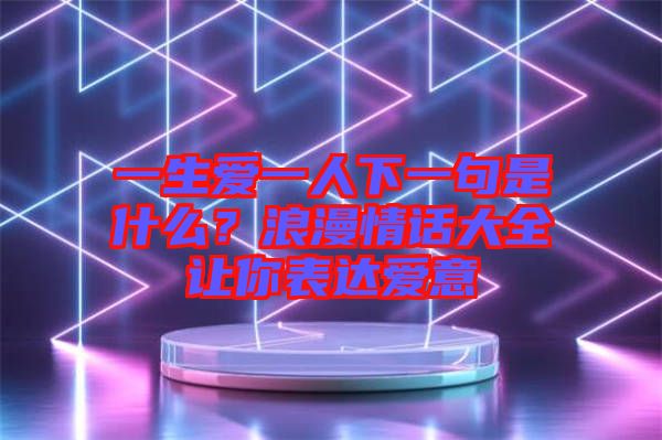 一生愛一人下一句是什么？浪漫情話大全讓你表達愛意