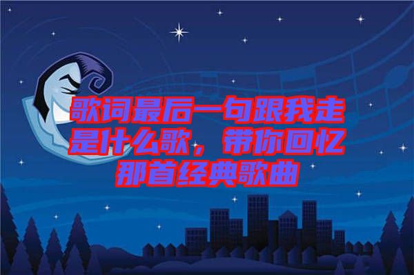 歌詞最后一句跟我走是什么歌，帶你回憶那首經典歌曲