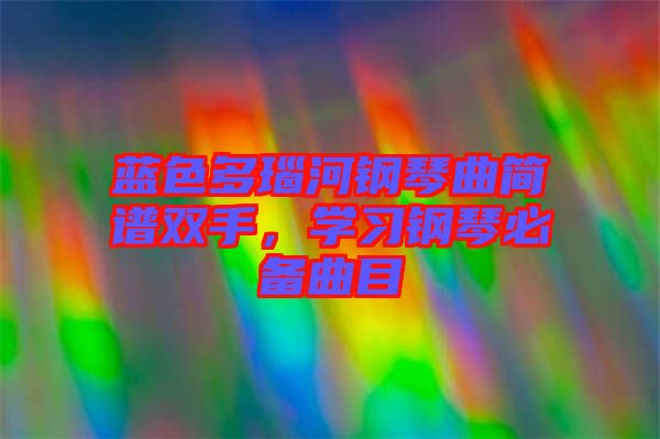 藍色多瑙河鋼琴曲簡譜雙手，學習鋼琴必備曲目