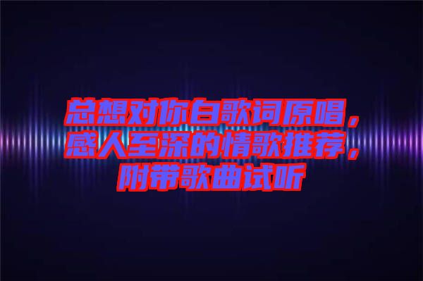 總想對你白歌詞原唱，感人至深的情歌推薦，附帶歌曲試聽