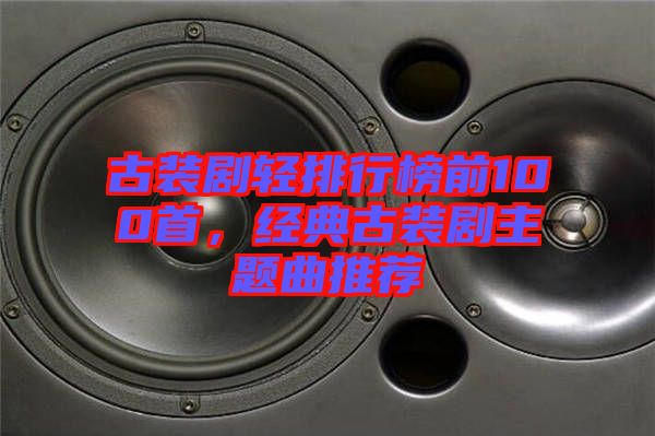 古裝劇輕排行榜前100首，經典古裝劇主題曲推薦