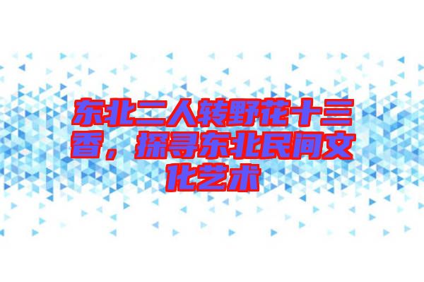 東北二人轉野花十三香，探尋東北民間文化藝術