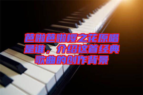 芭啦芭啦櫻之花原唱是誰(shuí)，介紹這首經(jīng)典歌曲的創(chuàng)作背景