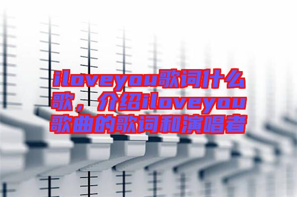 iloveyou歌詞什么歌，介紹iloveyou歌曲的歌詞和演唱者