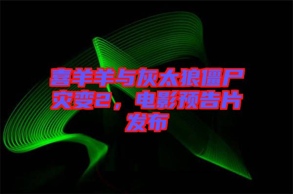 喜羊羊與灰太狼僵尸災變2，電影預告片發布