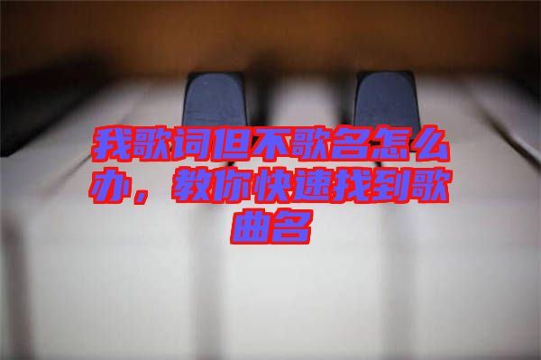 我歌詞但不歌名怎么辦，教你快速找到歌曲名