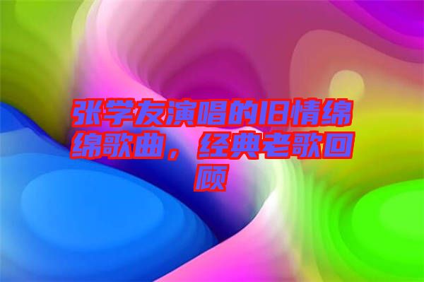 張學友演唱的舊情綿綿歌曲，經典老歌回顧