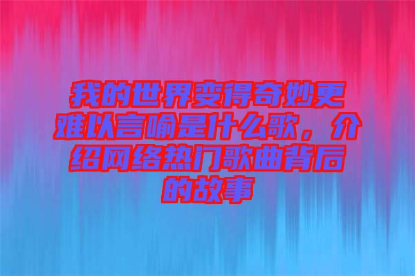 我的世界變得奇妙更難以言喻是什么歌，介紹網絡熱門歌曲背后的故事