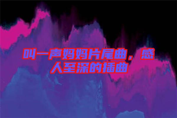 叫一聲媽媽片尾曲，感人至深的插曲