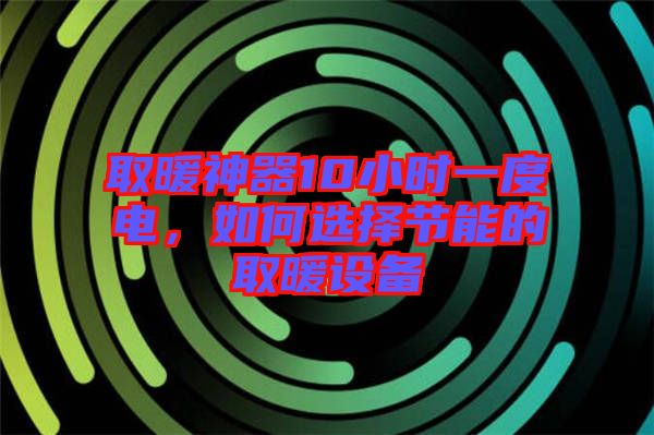 取暖神器10小時(shí)一度電，如何選擇節(jié)能的取暖設(shè)備