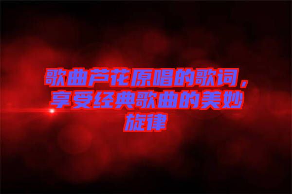 歌曲蘆花原唱的歌詞，享受經(jīng)典歌曲的美妙旋律