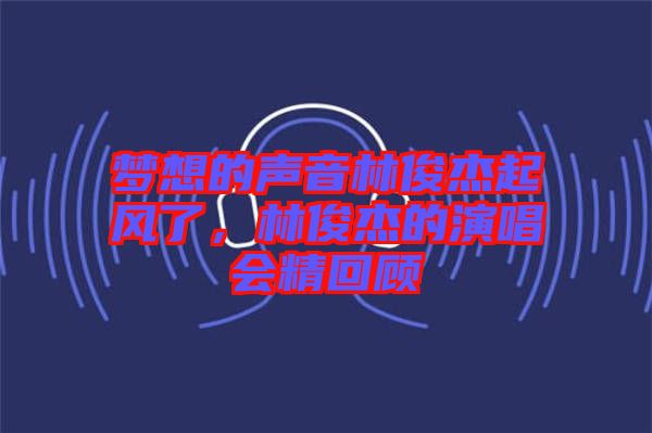 夢想的聲音林俊杰起風了，林俊杰的演唱會精回顧