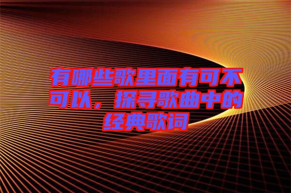 有哪些歌里面有可不可以，探尋歌曲中的經典歌詞