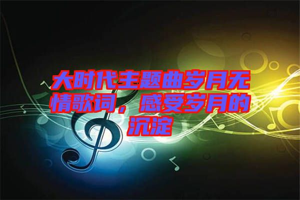 大時代主題曲歲月無情歌詞，感受歲月的沉淀