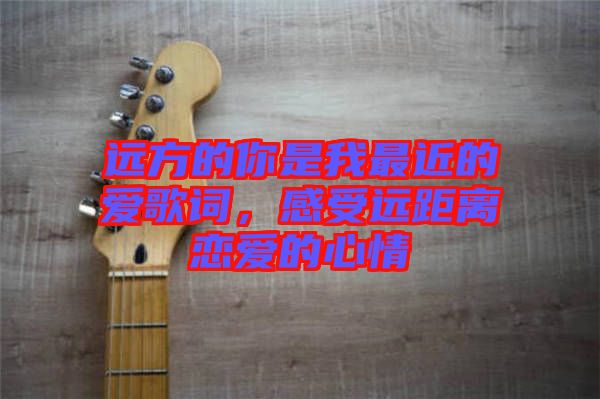 遠方的你是我最近的愛歌詞，感受遠距離戀愛的心情