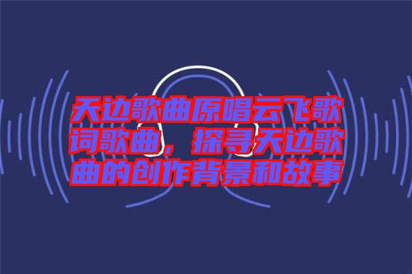 天邊歌曲原唱云飛歌詞歌曲，探尋天邊歌曲的創作背景和故事