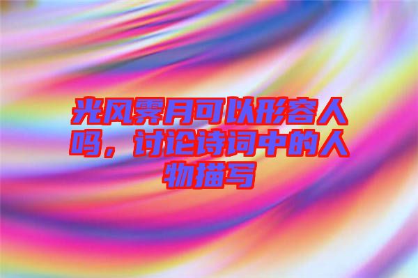 光風霽月可以形容人嗎，討論詩詞中的人物描寫