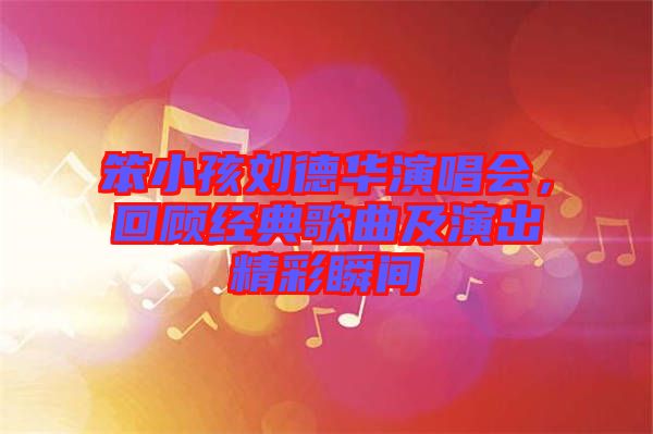 笨小孩劉德華演唱會，回顧經典歌曲及演出精彩瞬間