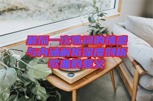 最后一次歌詞的情感與內涵解析深度剖析歌曲的意義