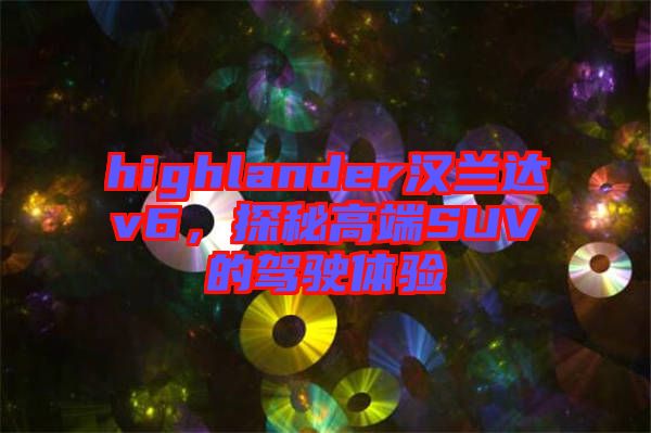 highlander漢蘭達v6，探秘高端SUV的駕駛體驗