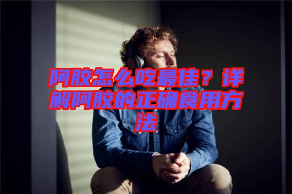 阿膠怎么吃最佳？詳解阿膠的正確食用方法