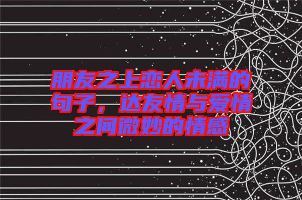 朋友之上戀人未滿的句子，達友情與愛情之間微妙的情感