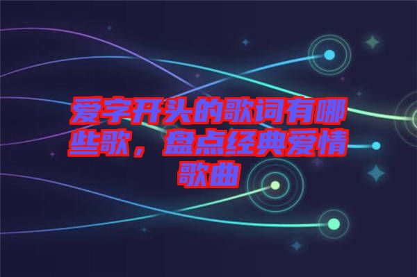 愛字開頭的歌詞有哪些歌，盤點經典愛情歌曲