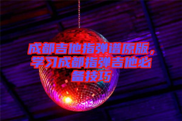 成都吉他指彈譜原版，學習成都指彈吉他必備技巧