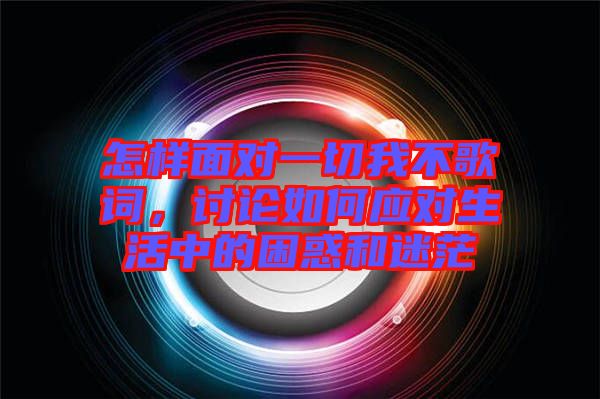 怎樣面對一切我不歌詞，討論如何應對生活中的困惑和迷茫