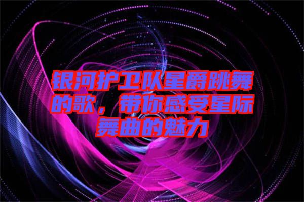 銀河護衛隊星爵跳舞的歌，帶你感受星際舞曲的魅力