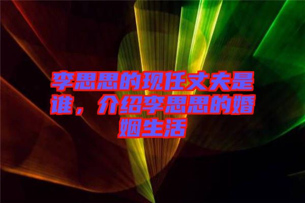 李思思的現(xiàn)任丈夫是誰(shuí)，介紹李思思的婚姻生活